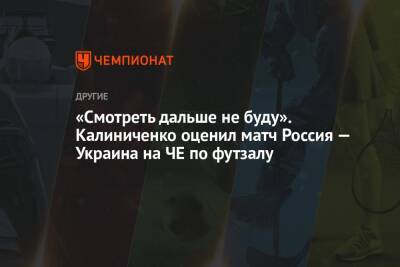 «Cмотреть дальше не буду». Калиниченко оценил матч Россия — Украина на ЧЕ по футзалу