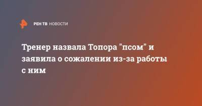 Тренер назвала Топора "псом" и заявила о сожалении из-за работы с ним