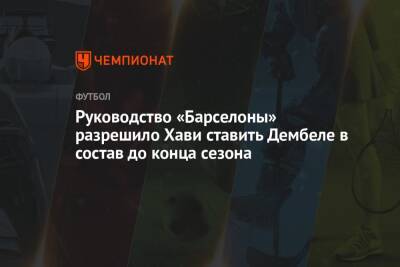 Руководство «Барселоны» разрешило Хави ставить Дембеле в состав до конца сезона