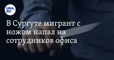 В Сургуте мигрант с ножом напал на сотрудников офиса