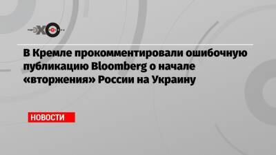 В Кремле прокомментировали ошибочную публикацию Bloomberg о начале «вторжения» России на Украину