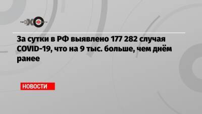 За сутки в РФ выявлено 177 282 случая COVID-19, что на 9 тыс. больше, чем днём ранее