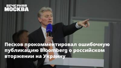 Песков прокомментировал ошибочную публикацию Bloomberg о российском вторжении на Украину