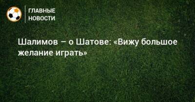 Шалимов – о Шатове: «Вижу большое желание играть»