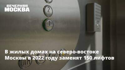 В жилых домах на северо-востоке Москвы в 2022 году заменят 150 лифтов