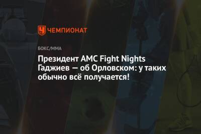 Президент AMC Fight Nights Гаджиев — об Орловском: у таких обычно всё получается!