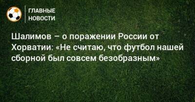 Шалимов – о поражении России от Хорватии: «Не считаю, что футбол нашей сборной был совсем безобразным»