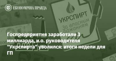Госпредприятия заработали 3 миллиарда, и.о. руководителя "Укрспирта" уволился: итоги недели для ГП