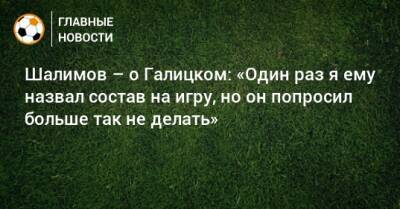 Шалимов – о Галицком: «Один раз я ему назвал состав на игру, но он попросил больше так не делать»