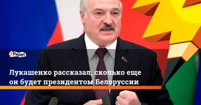 Лукашенко рассказал, сколько еще он будет президентом Белоруссии