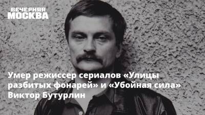 Умер режиссер сериалов «Улицы разбитых фонарей» и «Убойная сила» Виктор Бутурлин - vm.ru - Москва - Санкт-Петербург