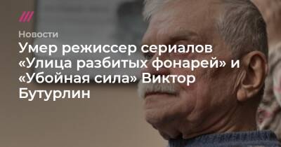 Умер режиссер сериалов «Улица разбитых фонарей» и «Убойная сила» Виктор Бутурлин - tvrain.ru - Москва - Россия - Ивановск