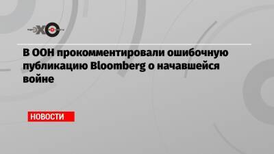 В ООН прокомментировали ошибочную публикацию Bloomberg о начавшейся войне