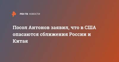 Посол Антонов заявил, что в США опасаются сближения России и Китая