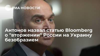 Посол Антонов назвал публикацию Bloomberg о "вторжении" России на Украину безобразием