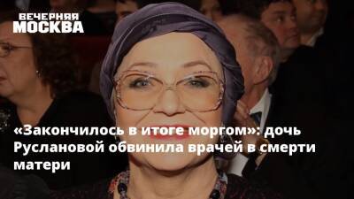 «Закончилось в итоге моргом»: дочь Руслановой обвинила врачей в смерти матери