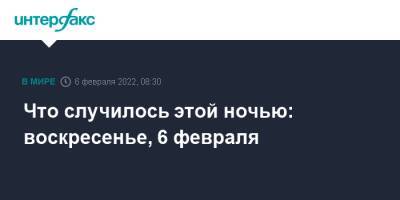 Что случилось этой ночью: воскресенье, 6 февраля