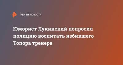 Юморист Лукинский попросил полицию воспитать избившего Топора тренера - ren.tv