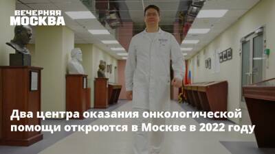 Два центра оказания онкологической помощи откроются в Москве в 2022 году