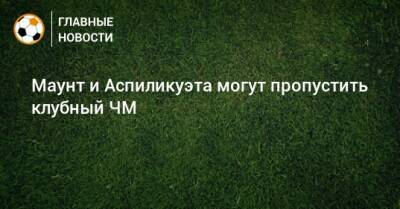 Мэйсон Маунт - Маунт и Аспиликуэта могут пропустить клубный ЧМ - bombardir.ru - Англия - Саудовская Аравия - Эмираты