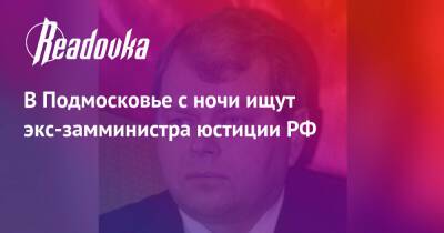 В Подмосковье с ночи ищут экс-замминистра юстиции РФ