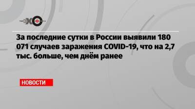 За последние сутки в России выявили 180 071 случаев заражения COVID-19, что на 2,7 тыс. больше, чем днём ранее