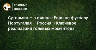 Сутормин – о финале Евро по футзалу Португалия – Россия: «Ключевое – реализация голевых моментов»