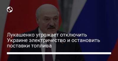 Лукашенко угрожает отключить Украине электричество и остановить поставки топлива