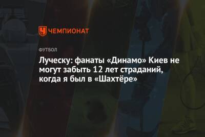 Луческу: фанаты «Динамо» Киев не могут забыть 12 лет страданий, когда я был в «Шахтёре»