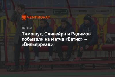 Тимощук, Оливейра и Радимов побывали на матче «Бетис» — «Вильярреал»