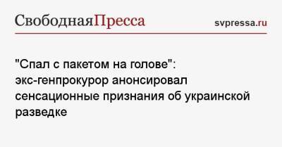 «Спал с пакетом на голове»: экс-генпрокурор анонсировал сенсационные признания об украинской разведке