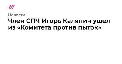 Член СПЧ Игорь Каляпин ушел из «Комитета против пыток»