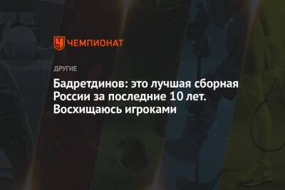 Бадретдинов: это лучшая сборная России за последние 10 лет. Восхищаюсь игроками