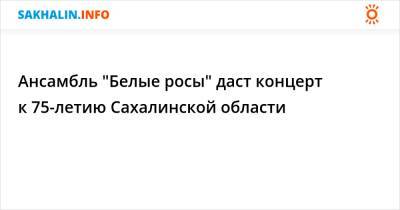 Ансамбль "Белые росы" даст концерт к 75-летию Сахалинской области