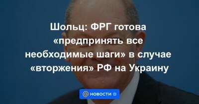 Шольц: ФРГ готова «предпринять все необходимые шаги» в случае «вторжения» РФ на Украину
