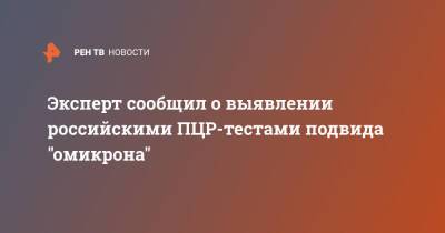 Камиль Хафизов - Эксперт сообщил о выявлении российскими ПЦР-тестами подвида "омикрона" - ren.tv - Россия