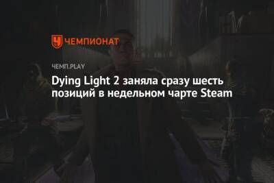 Dying Light 2 заняла сразу шесть позиций в недельном чарте Steam