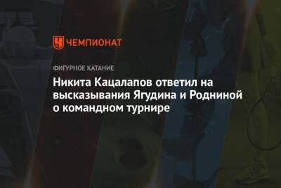 Никита Кацалапов ответил на высказывания Ягудина и Родниной о командном турнире