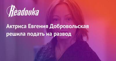 Актриса Евгения Добровольская решила подать на развод