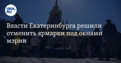 Власти Екатеринбурга решили отменить ярмарки под окнами мэрии