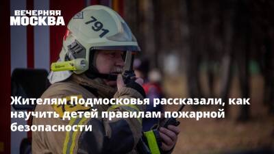 Жителям Подмосковья рассказали, как научить детей правилам пожарной безопасности