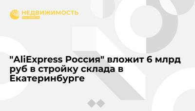 "AliExpress Россия" вложит 6 млрд руб в строительство фулфилмент-центра в Екатеринбурге