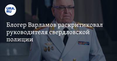 Блогер Варламов раскритиковал руководителя свердловской полиции