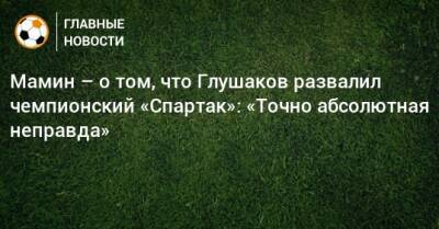 Мамин – о том, что Глушаков развалил чемпионский «Спартак»: «Точно абсолютная неправда»