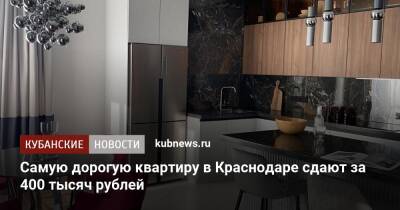 Самую дорогую квартиру в Краснодаре сдают за 400 тысяч рублей