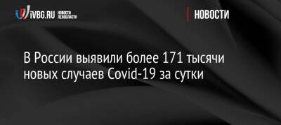 В России выявили более 171 тысячи новых случаев Covid-19 за сутки
