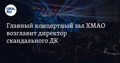 Главный концертный зал ХМАО возглавит директор скандального ДК. Инсайд URA.RU подтвердился