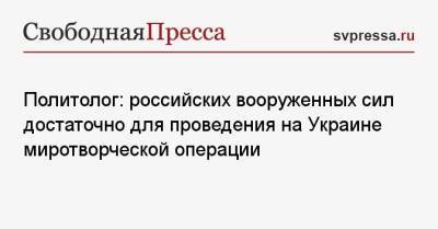 Политолог: российских вооруженных сил достаточно для проведения на Украине миротворческой операции