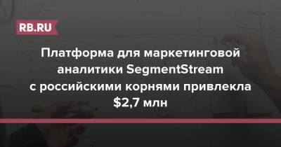 Платформа для маркетинговой аналитики SegmentStream с российскими корнями привлекла $2,7 млн