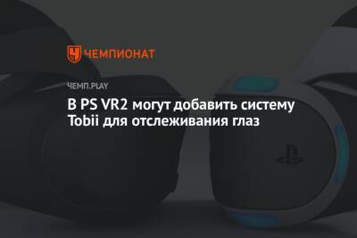 В PS VR2 могут добавить систему Tobii для отслеживания глаз